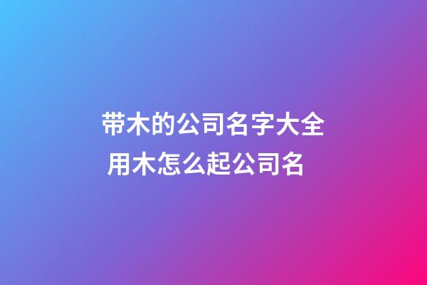 带木的公司名字大全 用木怎么起公司名